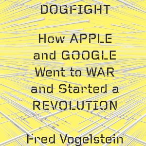 Dogfight How Apple and Google Went to War and Started a Revolution